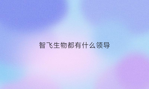 智飞生物都有什么领导(智飞生物法人)