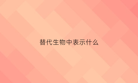 替代生物中表示什么(代替人类的生物)