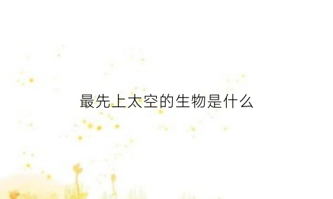最先上太空的生物是什么(第一个上天的太空动物)