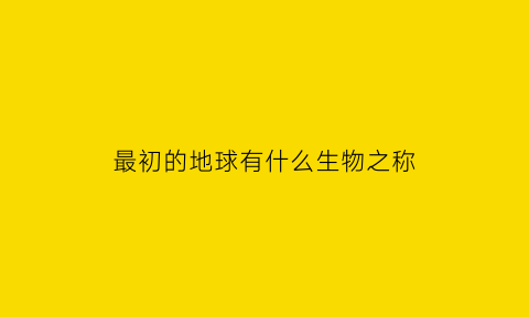 最初的地球有什么生物之称(最初的地球有什么生物之称呢)