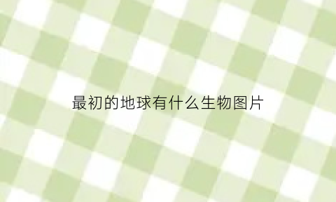 最初的地球有什么生物图片(最初的地球上是没有生物的对吗)