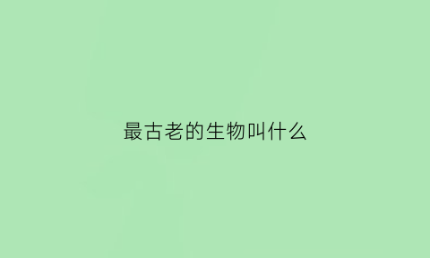 最古老的生物叫什么