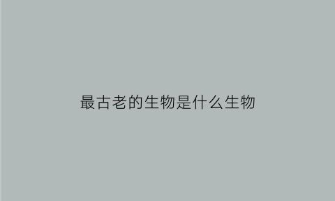 最古老的生物是什么生物(迄今为止最古老的生物)