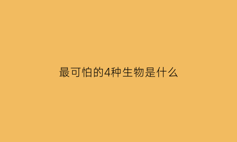 最可怕的4种生物是什么(最可怕的4种生物是什么动物)