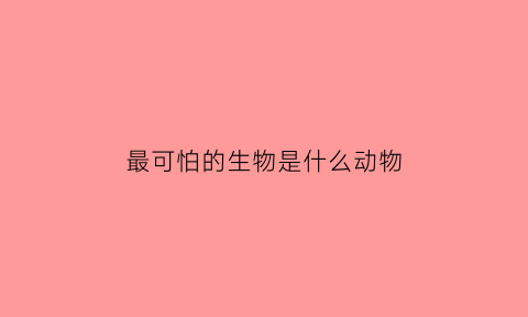最可怕的生物是什么动物(继续播放最可怕的动物)