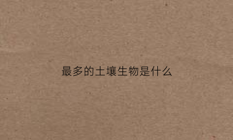 最多的土壤生物是什么(最多的土壤生物是什么)