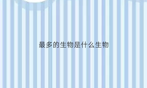 最多的生物是什么生物(世界上数量最多的生物种类)