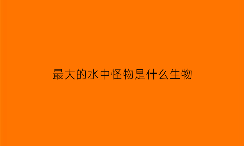 最大的水中怪物是什么生物(最大的水怪是什么水怪)