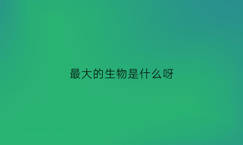 最大的生物是什么呀(最大的生物长什么样子)