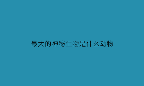 最大的神秘生物是什么动物