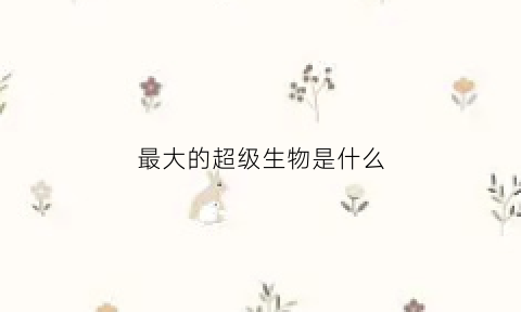 最大的超级生物是什么(最大的生物叫什么)