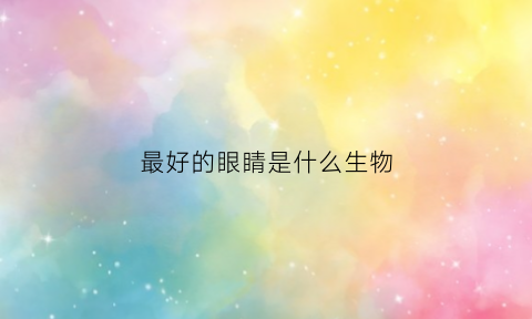 最好的眼睛是什么生物(哪个眼睛最好)