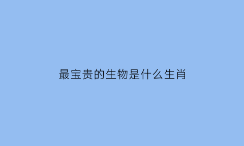 最宝贵的生物是什么生肖(最宝贵打一个成语)