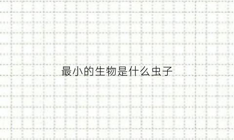 最小的生物是什么虫子(生物界最小的生物)