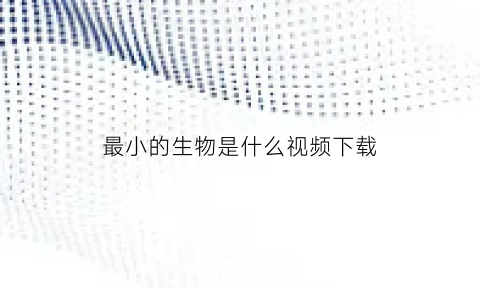 最小的生物是什么视频下载(最小生物排名)