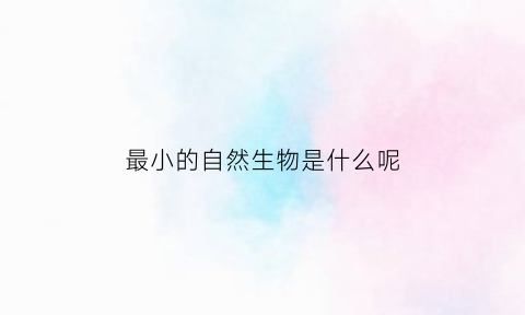 最小的自然生物是什么呢