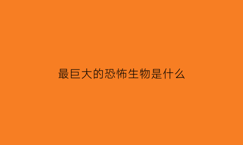 最巨大的恐怖生物是什么(7大最大的恐怖生物)