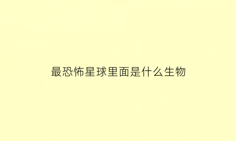 最恐怖星球里面是什么生物(最恐怖星球里面是什么生物呢)