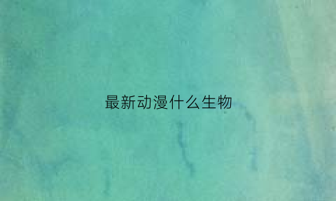最新动漫什么生物(动漫什么动物)