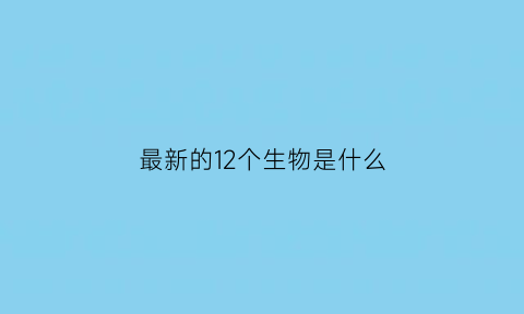 最新的12个生物是什么(二十种生物)