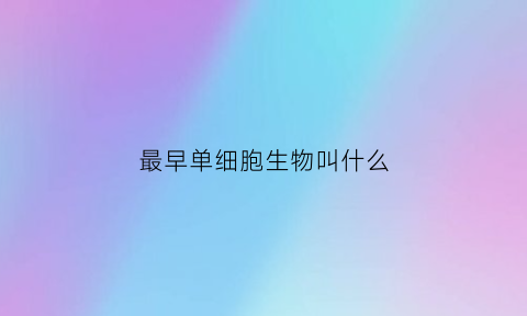 最早单细胞生物叫什么(最早的单细胞是在什么时候形成的)