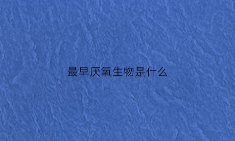 最早厌氧生物是什么(地球上最早的生物是厌氧的吗)
