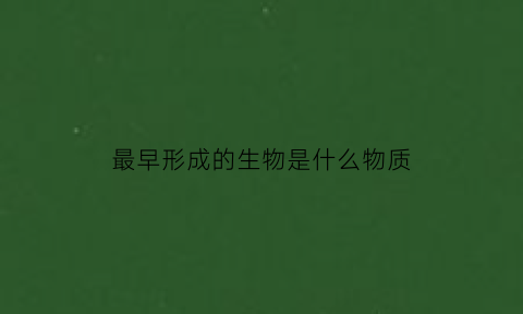 最早形成的生物是什么物质(最早产生的动物是什么)