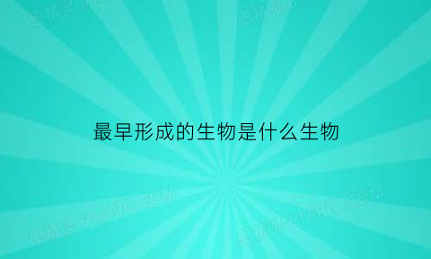 最早形成的生物是什么生物(最早出现的生物有何特点)