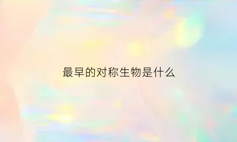 最早的对称生物是什么(对称是谁提出的)