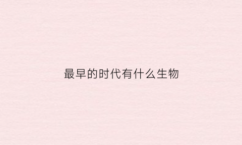 最早的时代有什么生物(最早的时代有什么生物进化)