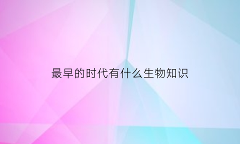 最早的时代有什么生物知识(最早的生物有哪些)