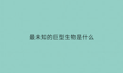 最未知的巨型生物是什么(世界上十大未知生物最后一个最特别)