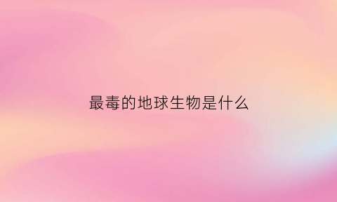 最毒的地球生物是什么(地球上最毒的生物是什么)