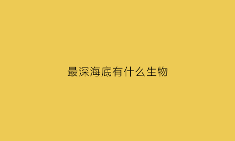 最深海底有什么生物(最深的海底有些什么生物)