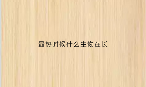 最热时候什么生物在长(最热的时候还有什么事物也在长试着仿写一句话)