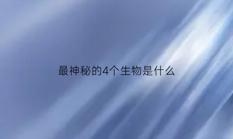 最神秘的4个生物是什么