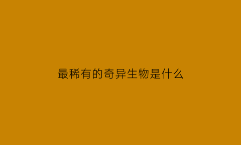 最稀有的奇异生物是什么(最稀奇的食物)