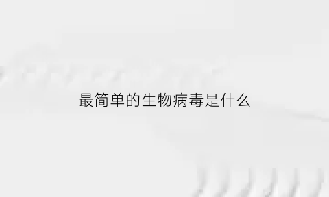 最简单的生物病毒是什么(最简单的生物病毒是什么病毒)