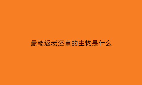 最能返老还童的生物是什么