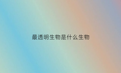 最透明生物是什么生物(五个最透明的动物)
