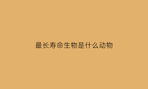 最长寿命生物是什么动物(最长寿命的动物是啥)