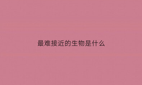 最难接近的生物是什么(最难接近的最基本的成分())