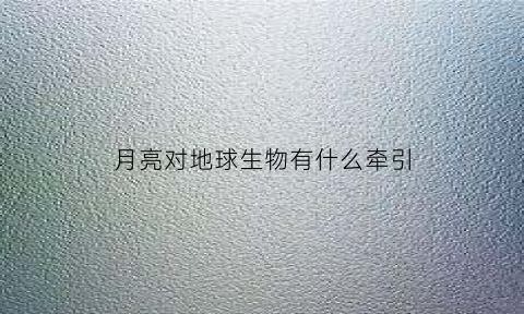 月亮对地球生物有什么牵引(月亮对地球生物有什么牵引作用)