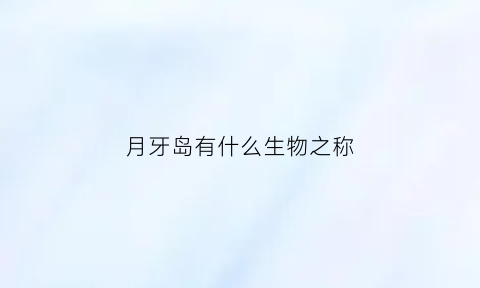 月牙岛有什么生物之称(月牙岛长什么样子)