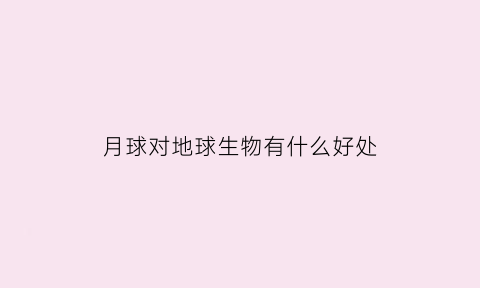 月球对地球生物有什么好处(月球对地球的重要)