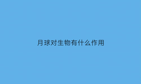 月球对生物有什么作用(月球对人类有什么帮助)