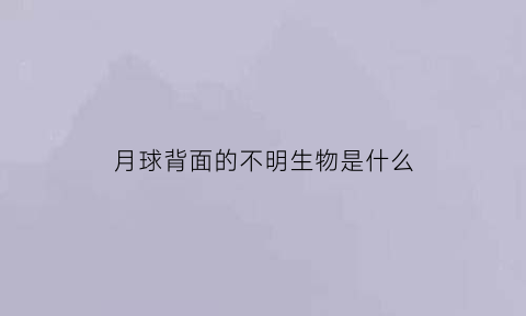 月球背面的不明生物是什么(月球背面不明飞行物速度惊人)