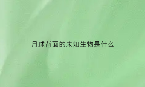 月球背面的未知生物是什么(月球背面上有什么)