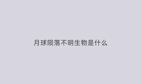 月球陨落不明生物是什么(月球陨落拍完了)