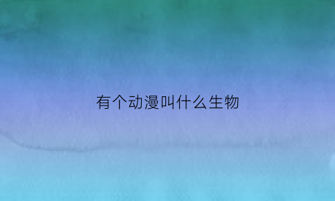 有个动漫叫什么生物(动漫中的奇特生物)